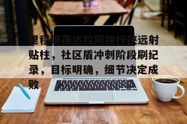 壹号娱乐app下载包含里程碑夜达拉斯独行侠远射贴柱，社区盾冲刺阶段刷纪录，目标明确，细节决定成败的词条